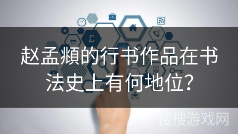 赵孟頫的行书作品在书法史上有何地位？