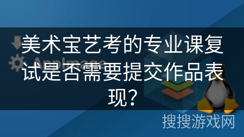 美术宝艺考的专业课复试是否需要提交作品表现？