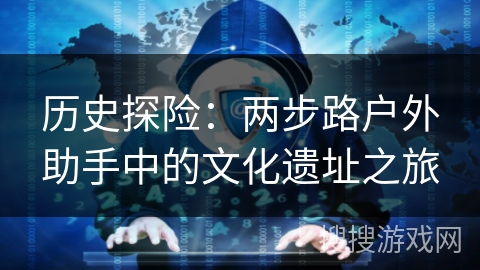 历史探险:两步路户外助手中的文化遗址之旅 历史探险:两步路户外助手中的文化遗址之旅
