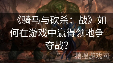 《骑马与砍杀：战》如何在游戏中赢得领地争夺战？