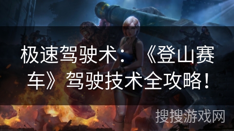 极速驾驶术:《登山赛车》驾驶技术全攻略! 极速驾驶术:《登山赛车》驾驶技术全攻略!