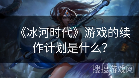 《冰河时代》游戏的续作计划是什么？