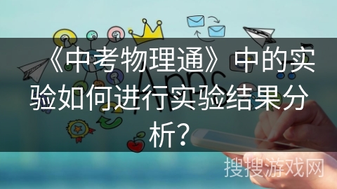 《中考物理通》中的实验如何进行实验结果分析? 《中考物理通》中的实验如何进行实验结果分析?