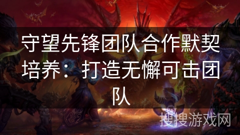 守望先锋团队合作默契培养：打造无懈可击团队