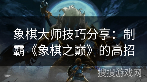 象棋大师技巧分享：制霸《象棋之巅》的高招