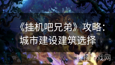 《挂机吧兄弟》攻略:城市建设建筑选择 《挂机吧兄弟》攻略:城市建设建筑选择