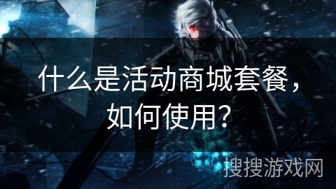 什么是活动商城套餐，如何使用？