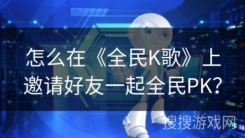 怎么在《全民K歌》上邀请好友一起全民PK？