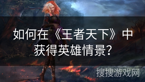 如何在《王者天下》中获得英雄情景？