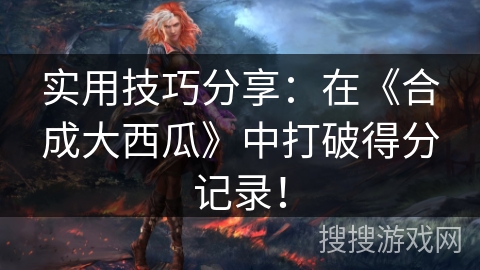 实用技巧分享：在《合成大西瓜》中打破得分记录！