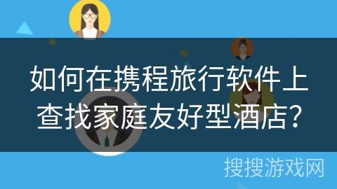 如何在携程旅行软件上查找家庭友好型酒店？