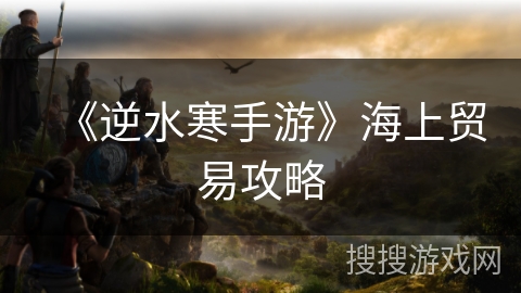 《逆水寒手游》海上贸易攻略
