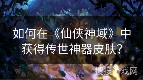 如何在《仙侠神域》中获得传世神器皮肤？