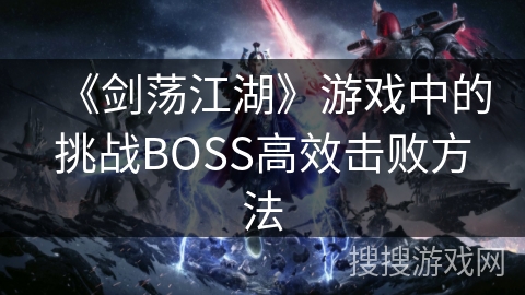 《剑荡江湖》游戏中的挑战BOSS高效击败方法 《剑荡江湖》游戏中的挑战BOSS高效击败方法