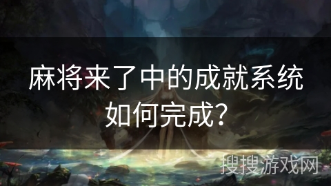麻将来了中的成就系统如何完成? 麻将来了中的成就系统如何完成?