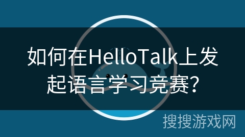 如何在HelloTalk上发起语言学习竞赛？
