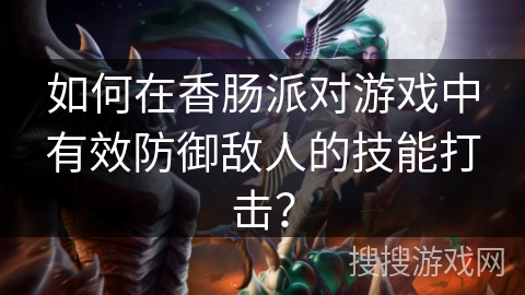 如何在香肠派对游戏中有效防御敌人的技能打击？
