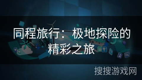 同程旅行:极地探险的精彩之旅 同程旅行:极地探险的精彩之旅