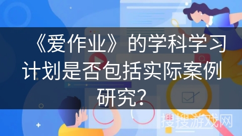 《爱作业》的学科学习计划是否包括实际案例研究？