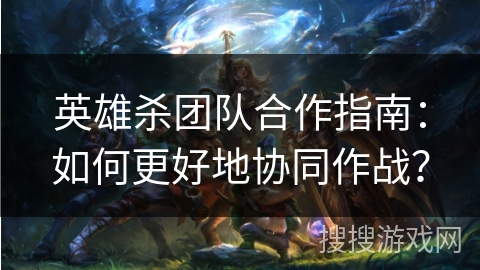 英雄杀团队合作指南:如何更好地协同作战? 英雄杀团队合作指南:如何更好地协同作战?