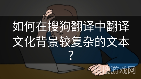 如何在搜狗翻译中翻译文化背景较复杂的文本? 如何在搜狗翻译中翻译文化背景较复杂的文本?
