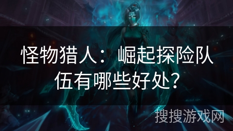 怪物猎人：崛起探险队伍有哪些好处？