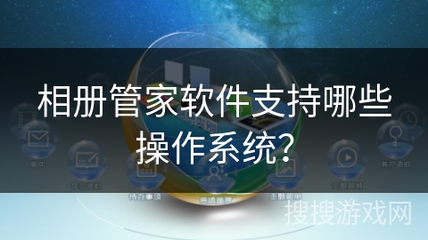 相册管家软件支持哪些操作系统? 相册管家软件支持哪些操作系统?