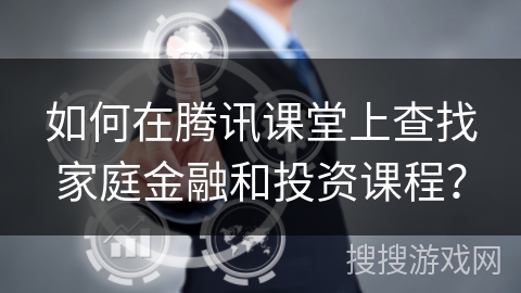 如何在腾讯课堂上查找家庭金融和投资课程? 如何在腾讯课堂上查找家庭金融和投资课程?