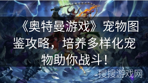 《奥特曼游戏》宠物图鉴攻略，培养多样化宠物助你战斗！