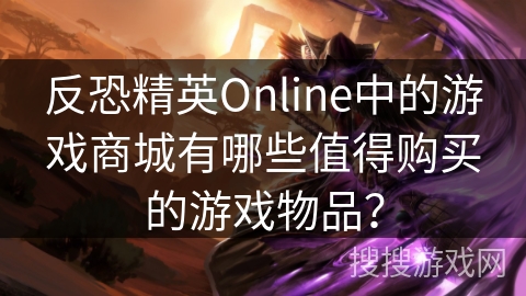 反恐精英Online中的游戏商城有哪些值得购买的游戏物品？