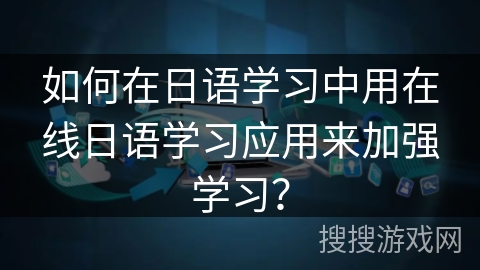 如何在日语学习中用在线日语学习应用来加强学习? 如何在日语学习中用在线日语学习应用来加强学习?