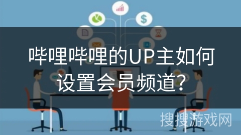 哔哩哔哩的UP主如何设置会员频道? 哔哩哔哩的UP主如何设置会员频道?
