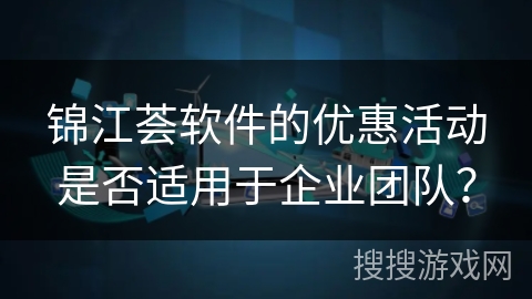 锦江荟软件的优惠活动是否适用于企业团队？