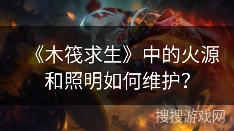 《木筏求生》中的火源和照明如何维护？