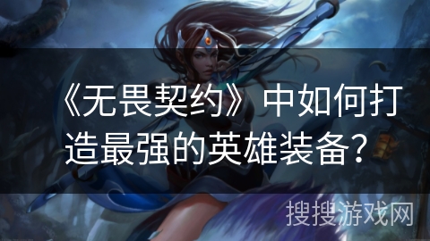 《无畏契约》中如何打造最强的英雄装备？