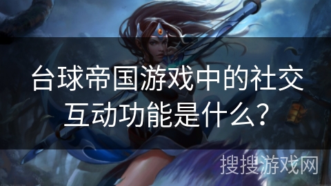 台球帝国游戏中的社交互动功能是什么？