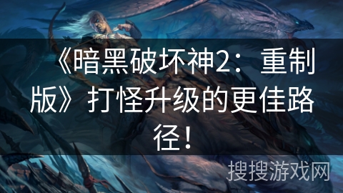 《暗黑破坏神2：重制版》打怪升级的更佳路径！