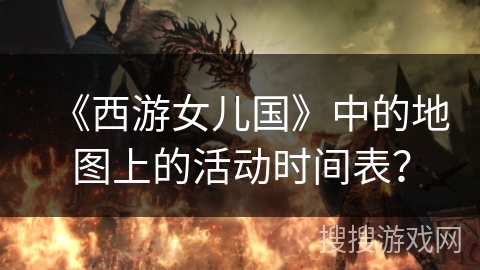 《西游女儿国》中的地图上的活动时间表？