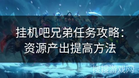 挂机吧兄弟任务攻略:资源产出提高方法 挂机吧兄弟任务攻略:资源产出提高方法