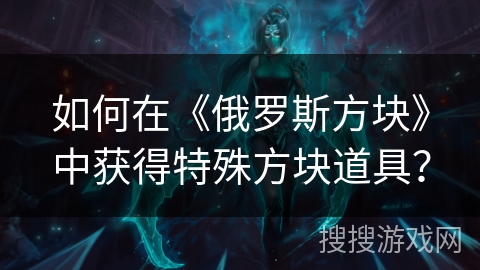 如何在《俄罗斯方块》中获得特殊方块道具？