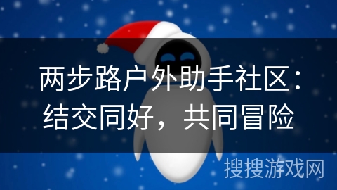 两步路户外助手社区:结交同好,共同冒险 两步路户外助手社区:结交同好,共同冒险