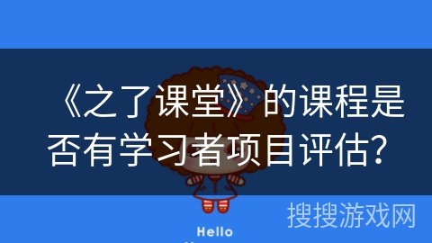 《之了课堂》的课程是否有学习者项目评估？