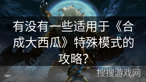 有没有一些适用于《合成大西瓜》特殊模式的攻略？