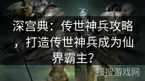 深宫典：传世神兵攻略，打造传世神兵成为仙界霸主？