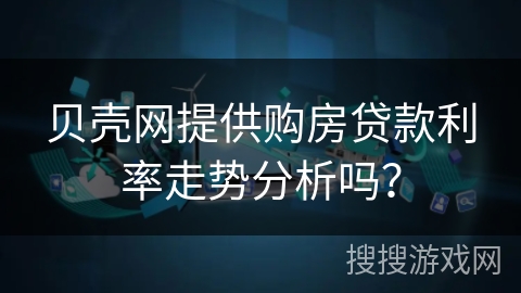贝壳网提供购房贷款利率走势分析吗? 贝壳网提供购房贷款利率走势分析吗?