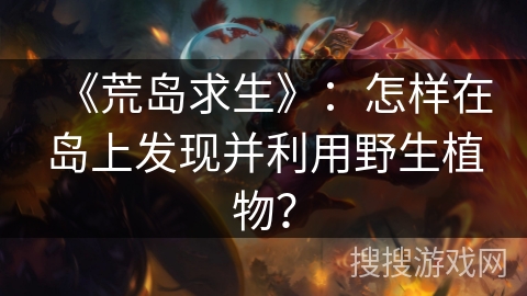 《荒岛求生》：怎样在岛上发现并利用野生植物？