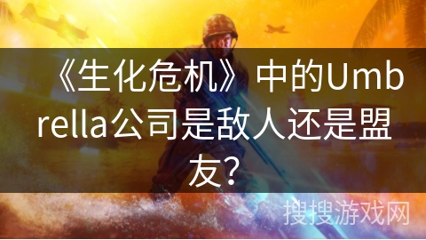 《生化危机》中的Umbrella公司是敌人还是盟友？