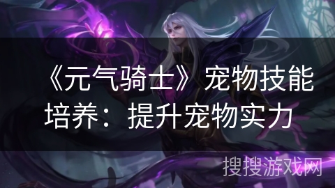 《元气骑士》宠物技能培养:提升宠物实力 《元气骑士》宠物技能培养:提升宠物实力