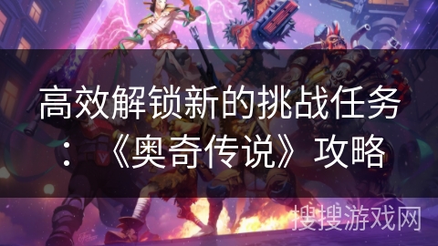 高效解锁新的挑战任务：《奥奇传说》攻略