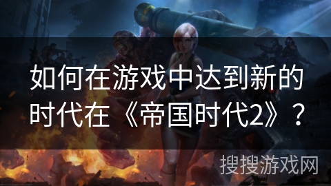 如何在游戏中达到新的时代在《帝国时代2》？